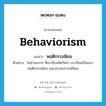 พฤติกรรมนิยม ภาษาอังกฤษ?, คำศัพท์ภาษาอังกฤษ พฤติกรรมนิยม แปลว่า behaviorism ประเภท N ตัวอย่าง ในช่วงแรกๆ ที่เขาเรียนจิตวิทยา เขาเรียนเป็นแนวพฤติกรรมนิยม และประสบการณ์นิยม หมวด N