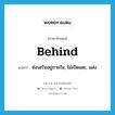 behind แปลว่า?, คำศัพท์ภาษาอังกฤษ behind แปลว่า ซ่อนเร้นอยู่ภายใน, ไม่เปิดเผย, แฝง ประเภท PREP หมวด PREP