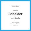 ผู้มองเห็น ภาษาอังกฤษ?, คำศัพท์ภาษาอังกฤษ ผู้มองเห็น แปลว่า beholder ประเภท N หมวด N