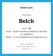 เรอ ภาษาอังกฤษ?, คำศัพท์ภาษาอังกฤษ เรอ แปลว่า belch ประเภท V ตัวอย่าง เมื่อเด็กทานนมเสร็จควรนำเด็กพาดบ่า แล้วตบหลังเบาๆ เพื่อให้เด็กเรอ เพิ่มเติม อาการอย่างหนึ่งที่ลมในกระเพาะเฟ้อพุ่งออกทางปาก หมวด V