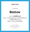 ประสิทธิ์ประสาท ภาษาอังกฤษ?, คำศัพท์ภาษาอังกฤษ ประสิทธิ์ประสาท แปลว่า bestow ประเภท V ตัวอย่าง วิทยาลัยครูเป็นสถาบันการศึกษาที่ประสิทธิ์ประสาทความรู้ให้กับนักศึกษามากมาย เพิ่มเติม อำนวยความสำเร็จให้เกิดมีขึ้น หมวด V