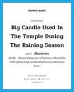 big candle used in the temple during the raining season แปลว่า?, คำศัพท์ภาษาอังกฤษ big candle used in the temple during the raining season แปลว่า เทียนพรรษา ประเภท N เพิ่มเติม เทียนขนาดใหญ่และยาวเป็นพิเศษกว่าเทียนชนิดอื่น สำหรับจุดในโบสถ์บูชาพระตั้งแต่วันเข้าพรรษาจนถึงวันออกพรรษา หมวด N