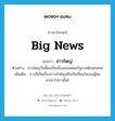 big news แปลว่า?, คำศัพท์ภาษาอังกฤษ big news แปลว่า ข่าวใหญ่ ประเภท N ตัวอย่าง ข่าวใหญ่วันนี้คงเป็นเรื่องของคณะรัฐบาลอีกเช่นเคย เพิ่มเติม ข่าวที่เป็นเรื่องราวสำคัญหรือเป็นที่สนใจของผู้คนมากกว่าข่าวอื่นๆ หมวด N