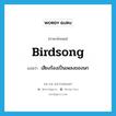 birdsong แปลว่า?, คำศัพท์ภาษาอังกฤษ birdsong แปลว่า เสียงร้องเป็นเพลงของนก ประเภท N หมวด N