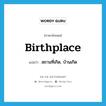 birthplace แปลว่า?, คำศัพท์ภาษาอังกฤษ birthplace แปลว่า สถานที่เกิด, บ้านเกิด ประเภท N หมวด N