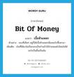 เบี้ยหัวแหลก ภาษาอังกฤษ?, คำศัพท์ภาษาอังกฤษ เบี้ยหัวแหลก แปลว่า bit of money ประเภท N ตัวอย่าง ของที่เห็นๆ อยู่ก็ได้เบี้ยหัวแหลกนี่แหละไปซื้อหามา เพิ่มเติม เงินที่ได้มาไม่เป็นกอบเป็นกำแล้วใช้จ่ายหมดไปโดยไม่ได้อะไรเป็นชิ้นเป็นอัน หมวด N