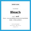 bleach แปลว่า?, คำศัพท์ภาษาอังกฤษ bleach แปลว่า ฟอกสี ประเภท V ตัวอย่าง คนงานฟอกสีเมล็ดฝ้ายก่อนแล้วนำไปกำจัดกลิ่นทีหลัง เพิ่มเติม ทำให้สะอาดเป็นสีขาว หมวด V