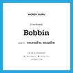 bobbin แปลว่า?, คำศัพท์ภาษาอังกฤษ bobbin แปลว่า กระสวยด้าย, หลอดด้าย ประเภท N หมวด N