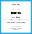 บำเหน็จ ภาษาอังกฤษ?, คำศัพท์ภาษาอังกฤษ บำเหน็จ แปลว่า bonus ประเภท N ตัวอย่าง พระราชาปูนบำเหน็จให้ชายหนุ่มมากมาย เพราะพอใจในความฉลาดของเขา เพิ่มเติม ค่าเหนื่อย, ค่าความชอบเป็นพิเศษ หมวด N