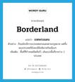 borderland แปลว่า?, คำศัพท์ภาษาอังกฤษ borderland แปลว่า เขตพรมแดน ประเภท N ตัวอย่าง ถึงแม้จะมีการแบ่งเขตพรมแดนตามกฎหมาย แต่ทั้งสองประเทศก็ยังคงมีข้อพิพาทกันเนืองๆ เพิ่มเติม พื้นที่ที่กำหนดขีดคั่นไว้, เส้นแบ่งพื้นที่ระหว่าง 2 ประเทศ หมวด N