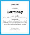 borrowing แปลว่า?, คำศัพท์ภาษาอังกฤษ borrowing แปลว่า การยืม ประเภท N ตัวอย่าง นักศึกษากำลังอ่านระเบียบการยืมหนังสือในห้องสมุดของมหาวิทยาลัย เพิ่มเติม การขอสิ่งของ เงิน เป็นต้น มาใช้ชั่วระยะเวลาหนึ่งแล้วคืนให้หรือใช้คืน, การนำของของผู้อื่นมาใช้เป็นของตน เช่น ยืมคำในภาษาบาลีมาใช้ ยืมวัฒนธรรมตะวันตกมาใช้ ยืมความคิด หมวด N