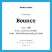 bounce แปลว่า?, คำศัพท์ภาษาอังกฤษ bounce แปลว่า เด้ง ประเภท V ตัวอย่าง ลูกปิงปองเด้งไปใต้โต๊ะ เพิ่มเติม ดีดหรือดันขึ้นเมื่อถูกกดหรือถูกบีบเป็นต้น หมวด V