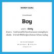 boy แปลว่า?, คำศัพท์ภาษาอังกฤษ boy แปลว่า พ่อหนู ประเภท N ตัวอย่าง ใบหน้าของตรีนับวันจะอ้วนกลมเพราะพ่อหนูกินเก่ง เพิ่มเติม คำนำหน้าที่ใช้เรียกผู้ชายวัยอ่อนกว่าด้วยความเอ็นดู หมวด N