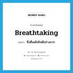 breathtaking แปลว่า?, คำศัพท์ภาษาอังกฤษ breathtaking แปลว่า ซึ่งตื่นเต้นยินดีอย่างมาก ประเภท ADJ หมวด ADJ