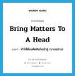 bring matters to a head แปลว่า?, คำศัพท์ภาษาอังกฤษ bring matters to a head แปลว่า ทำให้ต้องตัดสินใจเข้าสู่ (บางอย่าง) ประเภท IDM หมวด IDM