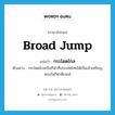 กระโดดไกล ภาษาอังกฤษ?, คำศัพท์ภาษาอังกฤษ กระโดดไกล แปลว่า broad jump ประเภท N ตัวอย่าง กระโดดไกลเป็นกีฬาที่ประเทศไทยได้เป็นเจ้าเหรียญทองในกีฬาซีเกมส์ หมวด N