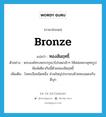 bronze แปลว่า?, คำศัพท์ภาษาอังกฤษ bronze แปลว่า ทองสัมฤทธิ์ ประเภท N ตัวอย่าง พระองค์ทรงพระกรุณาโปรดเกล้าฯ ให้หล่อพระพุทธรูปพิมพ์เดียวกันนี้ด้วยทองสัมฤทธิ์ เพิ่มเติม โลหะเจือชนิดหนึ่ง ส่วนใหญ่ประกอบด้วยทองแดงกับดีบุก หมวด N