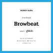 browbeat แปลว่า?, คำศัพท์ภาษาอังกฤษ browbeat แปลว่า ขู่ให้กลัว ประเภท VT หมวด VT