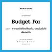 budget for แปลว่า?, คำศัพท์ภาษาอังกฤษ budget for แปลว่า คำนวณค่าใช้จ่ายให้พอกับ, ประเมินเงินให้เพียงพอกับ ประเภท PHRV หมวด PHRV