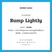 bump lightly แปลว่า?, คำศัพท์ภาษาอังกฤษ bump lightly แปลว่า ขะแยะ ประเภท V ตัวอย่าง ชายร่างใหญ่ขะแยะบานประตูเข้าไปเต็มแรง เพิ่มเติม เอาไหล่กระแทกเข้าไป หมวด V