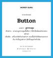 button แปลว่า?, คำศัพท์ภาษาอังกฤษ button แปลว่า ลูกกระดุม ประเภท N ตัวอย่าง เขาแกะลูกกระดุมเสื้อสีขาว ใช้ฝ่ามือพัดลมไปมาตรงหน้าอก เพิ่มเติม เครื่องกลัดกับส่วนต่างๆ ของเสื้อผ้าไม่ให้แยกออกจากกัน ทำเป็นรูปต่างๆ มักมีรังดุมสำหรับขัด หมวด N