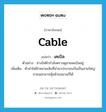 เคเบิล ภาษาอังกฤษ?, คำศัพท์ภาษาอังกฤษ เคเบิล แปลว่า cable ประเภท N ตัวอย่าง ช่างไฟฟ้ากำลังตรวจดูสายเคเบิลอยู่ เพิ่มเติม ตัวนำไฟฟ้าหลายเส้นที่นำมาประกอบกันเป็นสายใหญ่ ภายนอกอาจหุ้มด้วยฉนวนก็ได้ หมวด N