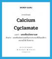 calcium cyclamate แปลว่า?, คำศัพท์ภาษาอังกฤษ calcium cyclamate แปลว่า แคลเซียมไซคลาเมต ประเภท N ตัวอย่าง แคลเซียมไซคลาเมตเป็นสารประกอบที่เป็นผงสีขาว ละลายน้ำได้ มีรสหวาน หมวด N