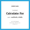 คาดไว้สำหรับ, คำนึงถึง ภาษาอังกฤษ?, คำศัพท์ภาษาอังกฤษ คาดไว้สำหรับ, คำนึงถึง แปลว่า calculate for ประเภท PHRV หมวด PHRV