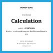 การคำนวณ ภาษาอังกฤษ?, คำศัพท์ภาษาอังกฤษ การคำนวณ แปลว่า calculation ประเภท N ตัวอย่าง การคำนวณตัวเลขมากๆ ต้องใช้ความละเอียดอย่างมาก หมวด N