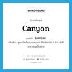 canyon แปลว่า?, คำศัพท์ภาษาอังกฤษ canyon แปลว่า โกรกธาร ประเภท N เพิ่มเติม หุบผาลึกชันและแคบมาก มีหน้าผาชัน 2 ข้าง มักมีลำธารอยู่เบื้องล่าง หมวด N