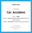 car accident แปลว่า?, คำศัพท์ภาษาอังกฤษ car accident แปลว่า รถชน ประเภท N ตัวอย่าง อุบัติเหตุส่วนใหญ่ที่พบในเด็กประถมศึกษาคือ รถชน รถเฉี่ยว และรถล้ม เพิ่มเติม อุบัติเหตุที่เกิดจากยานพาหนะทางบกมากระแทกกัน หมวด N