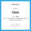 care แปลว่า?, คำศัพท์ภาษาอังกฤษ care แปลว่า อาทร ประเภท N ตัวอย่าง พ่อแม่ควรเป็นแบบอย่างที่ดีและถูกต้องแก่บุตร เอาใจใส่บุตรด้วยความอาทรในทุกเรื่อง หมวด N