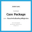 care package แปลว่า?, คำศัพท์ภาษาอังกฤษ care package แปลว่า สิ่งของสำหรับเพื่อนหรือญาติที่อยู่ห่างไกล ประเภท N หมวด N