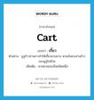 cart แปลว่า?, คำศัพท์ภาษาอังกฤษ cart แปลว่า เกี้ยว ประเภท N ตัวอย่าง อูฐก้าวย่างยาวทำให้เกี้ยวยวบยาบ ตามจังหวะย่างก้าวของอูฐไปด้วย เพิ่มเติม คานหามของจีนชนิดหนึ่ง หมวด N