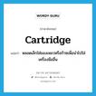 cartridge แปลว่า?, คำศัพท์ภาษาอังกฤษ cartridge แปลว่า หลอดเล็กใส่ของเหลวหรือก๊าซเพื่อนำไปใส่เครื่องมืออื่น ประเภท N หมวด N