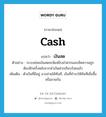 เงินสด ภาษาอังกฤษ?, คำศัพท์ภาษาอังกฤษ เงินสด แปลว่า cash ประเภท N ตัวอย่าง ระบบย่อยเงินสดจะพิมพ์ใบนำฝากและเช็คความถูกต้องอีกครั้งหลังจากนำเงินฝากเรียบร้อยแล้ว เพิ่มเติม ตัวเงินที่มีอยู่ อาจจ่ายได้ทันที, เงินที่ชำระให้ทันทีเมื่อซื้อหรือขายกัน หมวด N