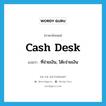 cash desk แปลว่า?, คำศัพท์ภาษาอังกฤษ cash desk แปลว่า ที่จ่ายเงิน, โต๊ะจ่ายเงิน ประเภท N หมวด N