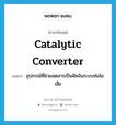 catalytic converter แปลว่า?, คำศัพท์ภาษาอังกฤษ catalytic converter แปลว่า อุปกรณ์ที่ช่วยลดสารเป็นพิษในระบบท่อไอเสีย ประเภท N หมวด N