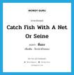 catch fish with a net or seine แปลว่า?, คำศัพท์ภาษาอังกฤษ catch fish with a net or seine แปลว่า ตีมอง ประเภท V เพิ่มเติม จับปลาด้วยมอง หมวด V