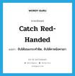 catch red-handed แปลว่า?, คำศัพท์ภาษาอังกฤษ catch red-handed แปลว่า จับได้ขณะกระทำผิด, จับได้คาหนังคาเขา ประเภท IDM หมวด IDM