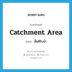 พื้นที่รับน้ำ ภาษาอังกฤษ?, คำศัพท์ภาษาอังกฤษ พื้นที่รับน้ำ แปลว่า catchment area ประเภท N หมวด N