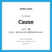 ก่อ ภาษาอังกฤษ?, คำศัพท์ภาษาอังกฤษ ก่อ แปลว่า cause ประเภท V ตัวอย่าง ชุติมาชอบก่อเรื่องให้ผู้อื่นเดือดร้อนเสมอๆ หมวด V