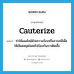 cauterize แปลว่า?, คำศัพท์ภาษาอังกฤษ cauterize แปลว่า ทำให้แผลไหม้ด้วยความร้อนหรือสารเคมีเพื่อให้เลือดหยุดไหลหรือป้องกันการติดเชื้อ ประเภท VT หมวด VT