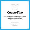 cease-fire แปลว่า?, คำศัพท์ภาษาอังกฤษ cease-fire แปลว่า การหยุดรบ, การยุติการสู้รบ, การตกลงหยุดสู้รบเพื่อการเจรจาหาสันติ ประเภท N หมวด N