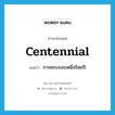 การครบรอบหนึ่งร้อยปี ภาษาอังกฤษ?, คำศัพท์ภาษาอังกฤษ การครบรอบหนึ่งร้อยปี แปลว่า centennial ประเภท N หมวด N