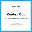 center out แปลว่า?, คำศัพท์ภาษาอังกฤษ center out แปลว่า ระบุ (คำไม่เป็นทางการ), เจาะจง, เลือก ประเภท PHRV หมวด PHRV