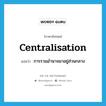 centralisation แปลว่า?, คำศัพท์ภาษาอังกฤษ centralisation แปลว่า การรวมอำนาจมาอยู่ส่วนกลาง ประเภท N หมวด N