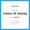 centre of gravity แปลว่า?, คำศัพท์ภาษาอังกฤษ centre of gravity แปลว่า จุดศูนย์ถ่วง ประเภท N หมวด N