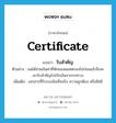 certificate แปลว่า?, คำศัพท์ภาษาอังกฤษ certificate แปลว่า ใบสำคัญ ประเภท N ตัวอย่าง ผมได้จ่ายเงินค่าที่พักของผมทดรองไปก่อนแล้วจึงจะเอาใบสำคัญไปเบิกเงินจากระทรวง เพิ่มเติม เอกสารที่รับรองข้อเท็จจริง ความถูกต้อง หรือสิทธิ หมวด N