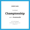 championship แปลว่า?, คำศัพท์ภาษาอังกฤษ championship แปลว่า ตำแหน่งชนะเลิศ ประเภท N หมวด N